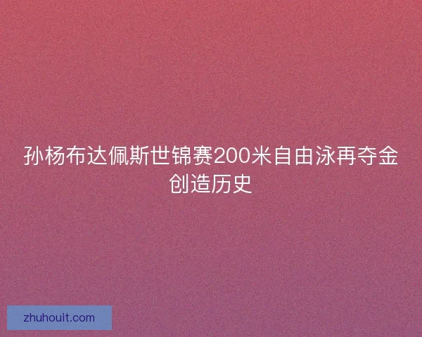 孙杨布达佩斯世锦赛200米自由泳再夺金创造历史